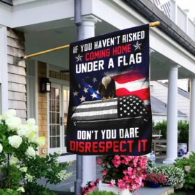 If You Haven't Risked Coming Home Under A Flag Don't You Dare Disrespect It Veteran Flag