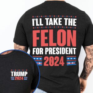 I'll Take The Felon For President 2024 Trump T-Shirt TQN3233TS