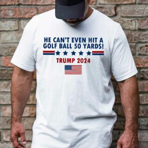 He Can't Even Hit A Golf Ball 50 Yards Trump 2024 T-Shirt VTM245TS